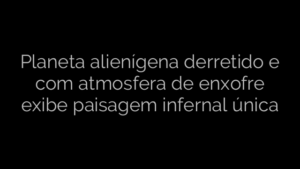 ​Planeta alienígena derretido e com atmosfera de enxofre exibe paisagem infernal única 